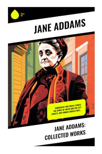 Jane Addams: Collected Works: Democracy and Social Ethics, The Spirit of Youth and the City Streets, Why Women Should Vote… von Sharp Ink